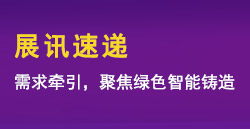 展訊速遞|需求牽引，聚焦綠色智能鑄造